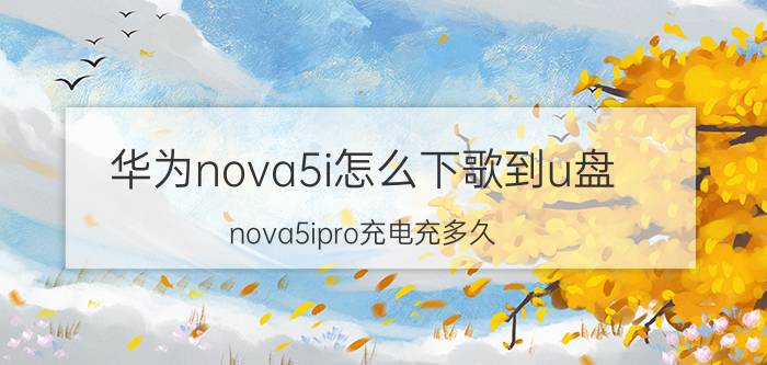 华为nova5i怎么下歌到u盘 nova5ipro充电充多久？